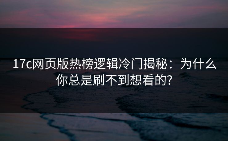 17c网页版热榜逻辑冷门揭秘:为什么你总是刷不到想看的? 17c网页版热榜逻辑冷门揭秘:为什么你总是刷不到想看的?