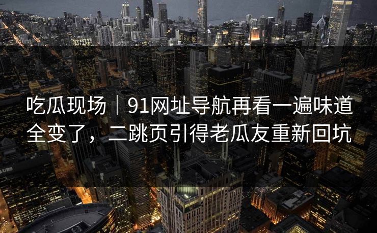 吃瓜现场|91网址导航再看一遍味道全变了,二跳页引得老瓜友重新回坑 吃瓜现场|91网址导航再看一遍味道全变了,二跳页引得老瓜友重新回坑