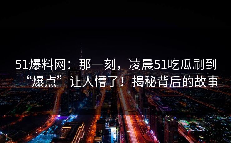 51爆料网：那一刻，凌晨51吃瓜刷到“爆点”让人懵了！揭秘背后的故事