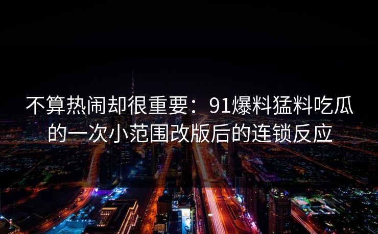 不算热闹却很重要:91爆料猛料吃瓜的一次小范围改版后的连锁反应 不算热闹却很重要:91爆料猛料吃瓜的一次小范围改版后的连锁反应
