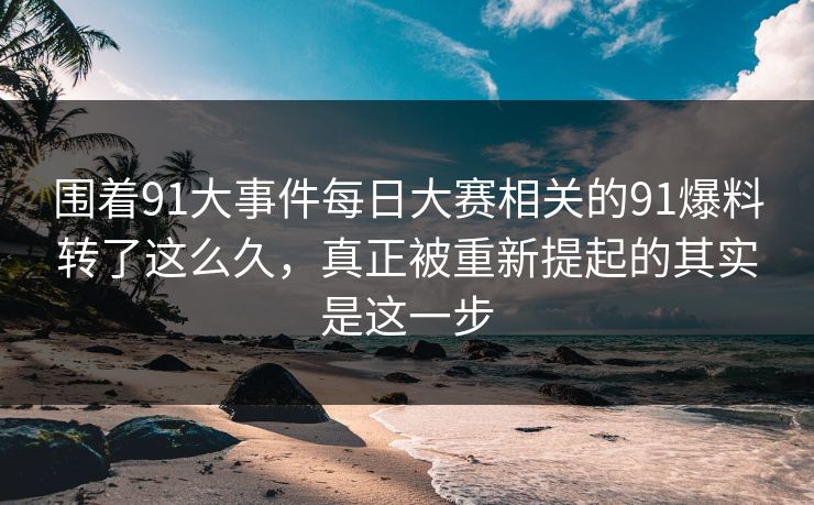 围着91大事件每日大赛相关的91爆料转了这么久,真正被重新提起的其实是这一步 围着91大事件每日大赛相关的91爆料转了这么久,真正被重新提起的其实是这一步