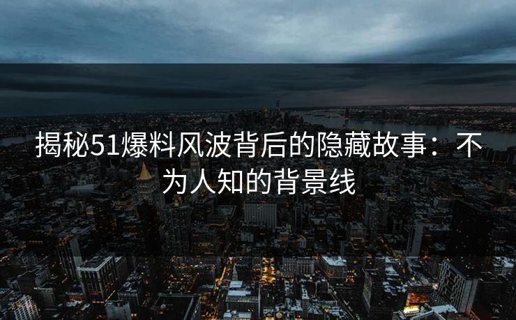 揭秘51爆料风波背后的隐藏故事:不为人知的背景线 揭秘51爆料风波背后的隐藏故事:不为人知的背景线